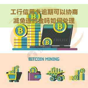 工行信用卡逾期可以协商减免违约金吗如何处理