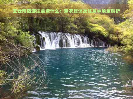 去云南旅游注意些什么：穿衣建议及注意事项全解析