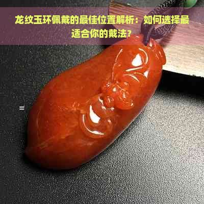 龙纹玉环佩戴的更佳位置解析：如何选择最适合你的戴法？