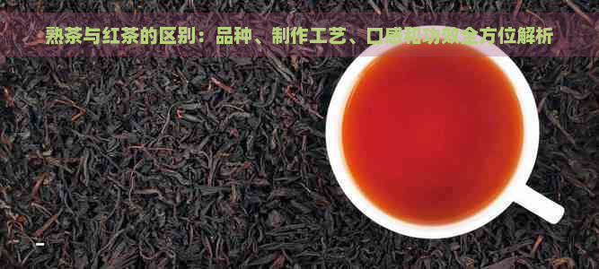 熟茶与红茶的区别：品种、制作工艺、口感和功效全方位解析