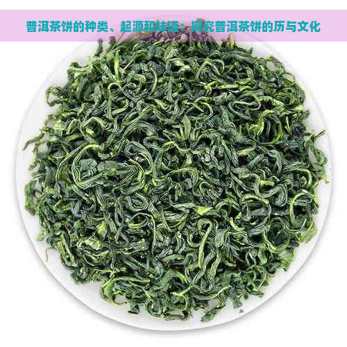 普洱茶饼的种类、起源和味道：探究普洱茶饼的历与文化