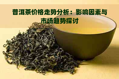 普洱茶价格走势分析：影响因素与市场趋势探讨