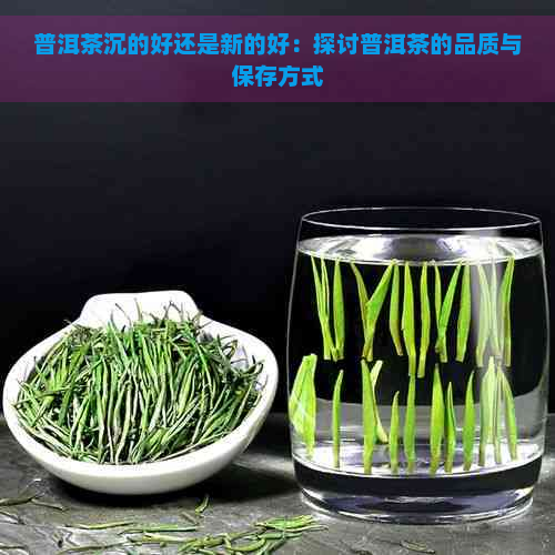 普洱茶沉的好还是新的好：探讨普洱茶的品质与保存方式