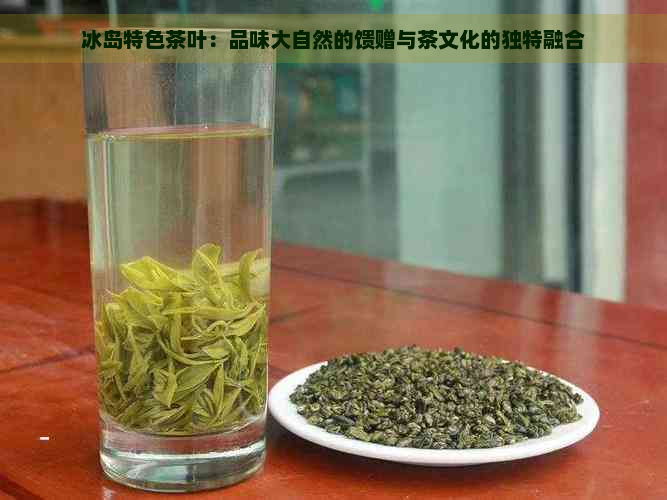 冰岛特色茶叶：品味大自然的馈赠与茶文化的独特融合