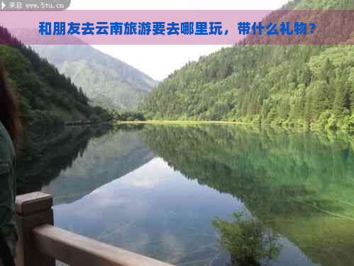 和朋友去云南旅游要去哪里玩，带什么礼物？