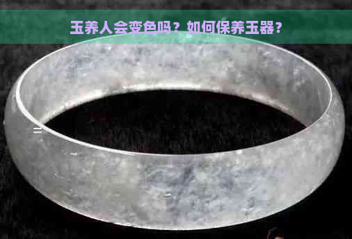 玉养人会变色吗？如何保养玉器？