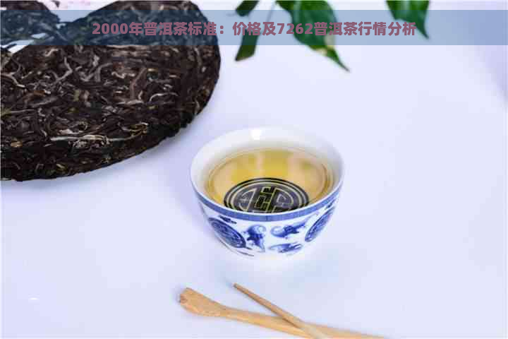 2000年普洱茶标准：价格及7262普洱茶行情分析