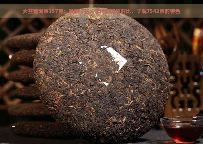 大益普洱茶357克：最新价格、年份和味道对比，了解7542茶的特色