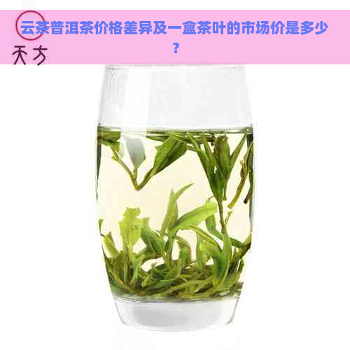 云茶普洱茶价格差异及一盒茶叶的市场价是多少？