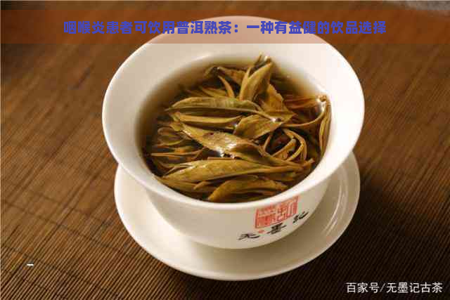 咽喉炎患者可饮用普洱熟茶：一种有益健的饮品选择