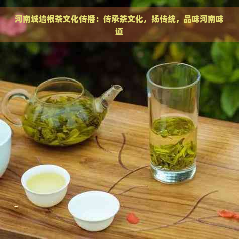 河南城墙根茶文化传播：传承茶文化，扬传统，品味河南味道