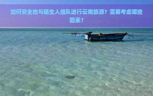 如何安全地与陌生人组队进行云南旅游？需要考虑哪些因素？