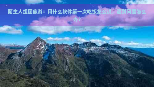 陌生人组团旅游：用什么软件之一次吃饭怎么说，遇到问题怎么办？