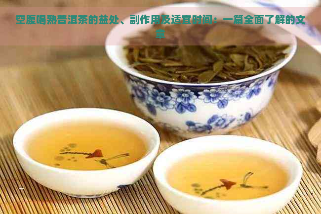 空腹喝熟普洱茶的益处、副作用及适宜时间：一篇全面了解的文章