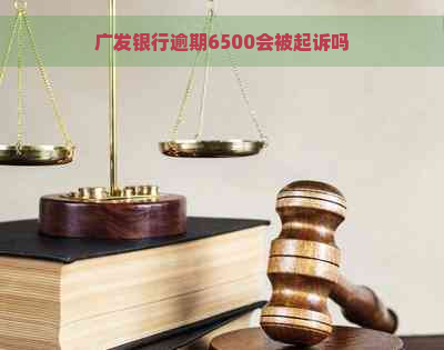 广发银行逾期6500会被起诉吗