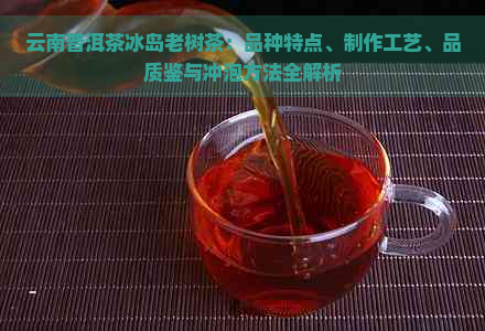 云南普洱茶冰岛老树茶：品种特点、制作工艺、品质鉴与冲泡方法全解析