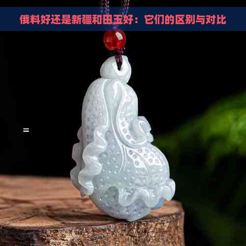 俄料好还是新疆和田玉好：它们的区别与对比