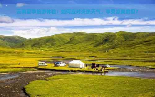 云南夏季旅游体验：如何应对炎热天气，享受凉爽度假？