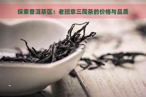 探索普洱茶区：老班章三爬茶的价格与品质