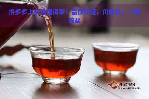 拼多多上精选普洱茶：品质保证，价格优，一键购买