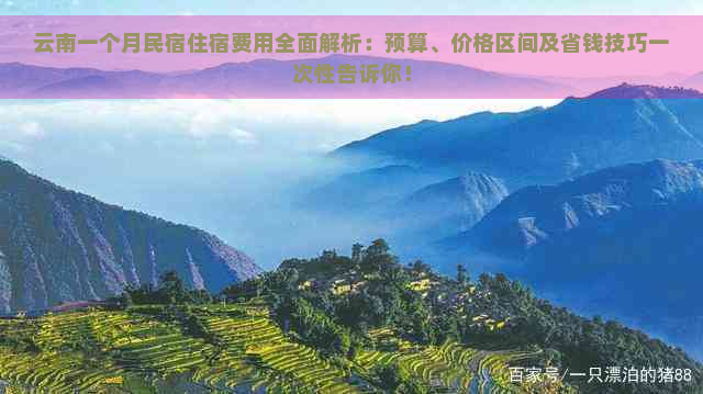 云南一个月民宿住宿费用全面解析：预算、价格区间及省钱技巧一次性告诉你！