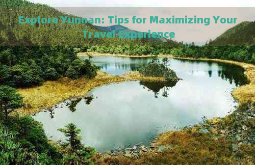 Explore Yunnan: Tips for Maximizing Your Travel Experience