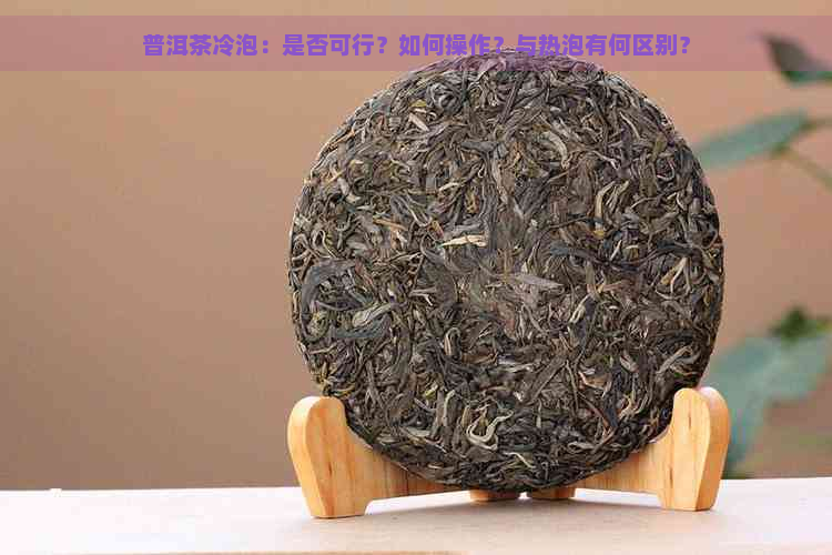 普洱茶冷泡：是否可行？如何操作？与热泡有何区别？