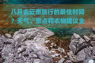 八月去云南旅行的更佳时间？天气、景点和衣物建议全解析！