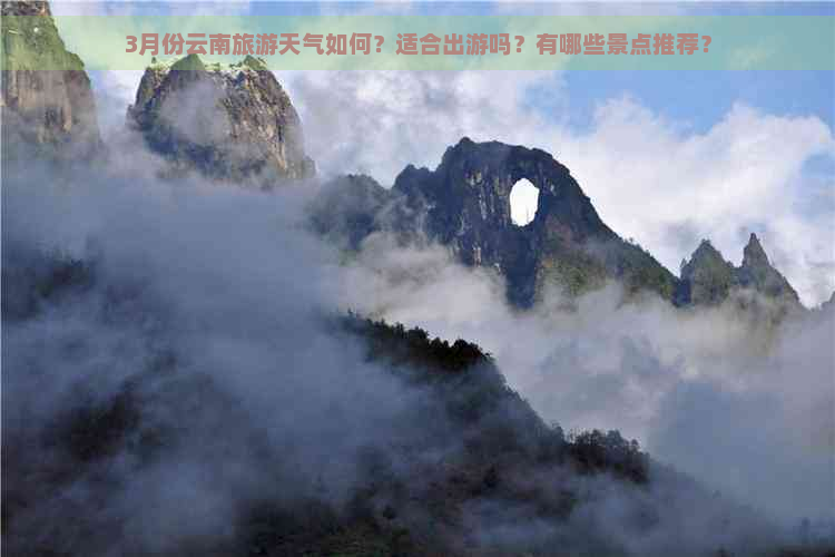 3月份云南旅游天气如何？适合出游吗？有哪些景点推荐？