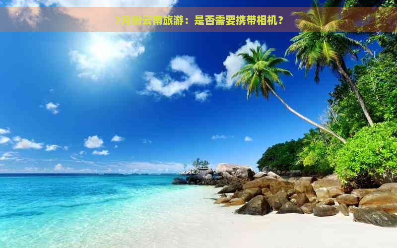 7月份云南旅游：是否需要携带相机？