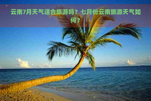 云南7月天气适合旅游吗？七月份云南旅游天气如何？