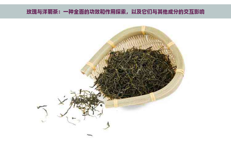 玫瑰与洋菊茶：一种全面的功效和作用探索，以及它们与其他成分的交互影响