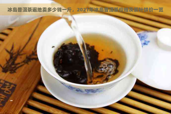 冰岛普洱茶遍地卖多少钱一斤，2021年冰岛普洱茶价格及茶叶饼价一览