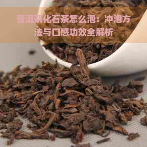 普洱茶化石茶怎么泡：冲泡方法与口感功效全解析