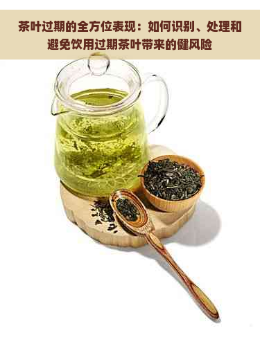 茶叶过期的全方位表现：如何识别、处理和避免饮用过期茶叶带来的健风险