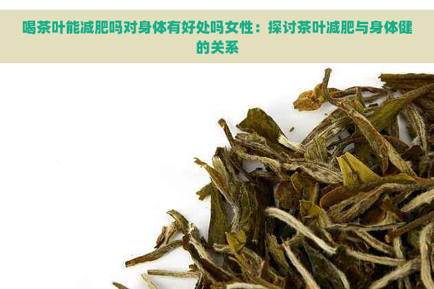 喝茶叶能减肥吗对身体有好处吗女性：探讨茶叶减肥与身体健的关系