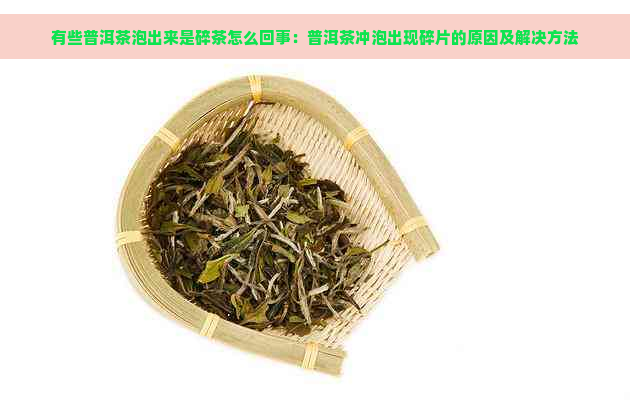 有些普洱茶泡出来是碎茶怎么回事：普洱茶冲泡出现碎片的原因及解决方法