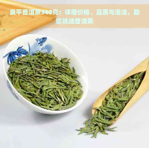 良平普洱茶340克：详细价格、品质与泡法，助您挑选普洱茶