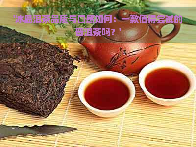 '冰岛洱茶品质与口感如何：一款值得尝试的普洱茶吗？'