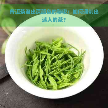 普洱茶泡出深颜色的秘密：如何调制出迷人的茶？