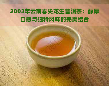 2003年云南春尖龙生普洱茶：醇厚口感与独特风味的完美结合