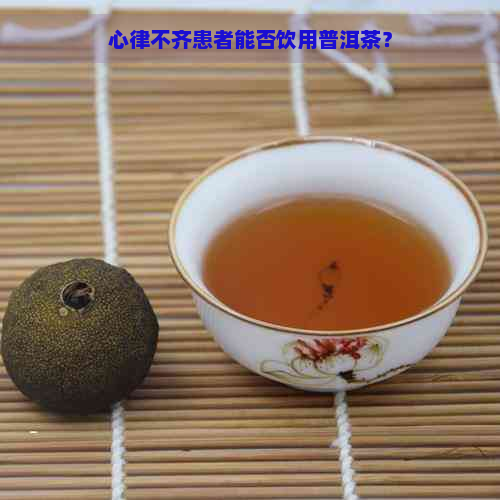 心律不齐患者能否饮用普洱茶？