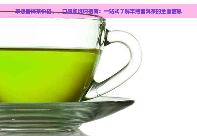 丰熙普洱茶价格、、口感和选购指南：一站式了解丰熙普洱茶的全面信息