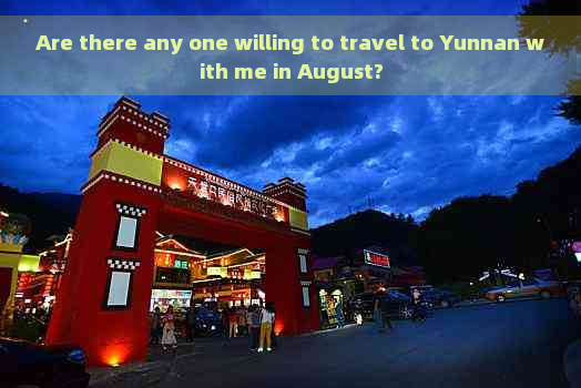 Are there any one willing to travel to Yunnan with me in August?