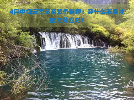 4月中旬云南旅游装备推荐：穿什么衣服才能充分应对？