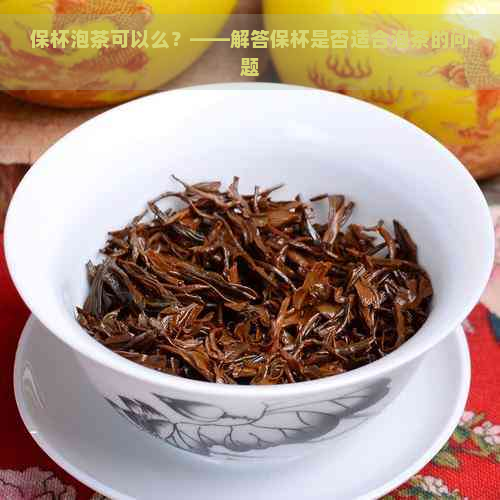 保杯泡茶可以么？——解答保杯是否适合泡茶的问题