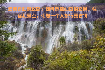 云南自助游攻略：如何选择划算的交通、住宿和景点，让您一个人旅行更省钱