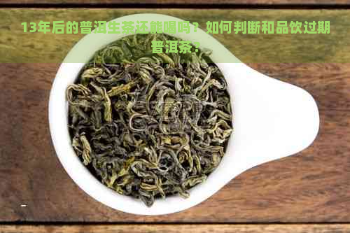 13年后的普洱生茶还能喝吗？如何判断和品饮过期普洱茶？