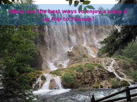 What are the best ways to enjoy a rainy day trip to Yunnan?