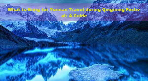 What to Bring for Yunnan Travel during Qingming Festival: A Guide